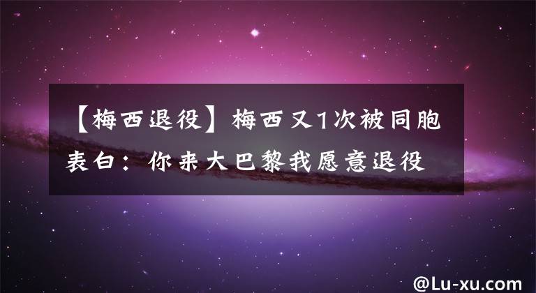 【梅西退役】梅西又1次被同胞表白：你来大巴黎我愿意退役！妻子给你烤肉吃
