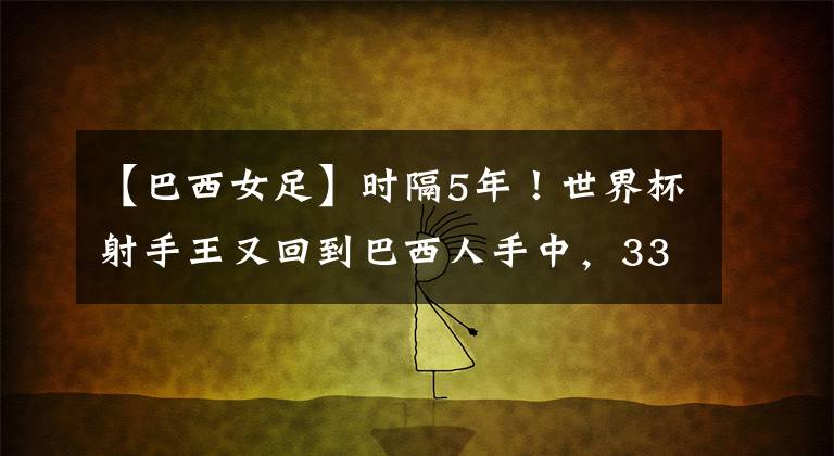 【巴西女足】时隔5年!世界杯射手王又回到巴西人手中,33岁神锋刷新纪录