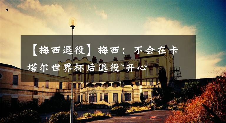 【梅西退役】梅西：不会在卡塔尔世界杯后退役~开心