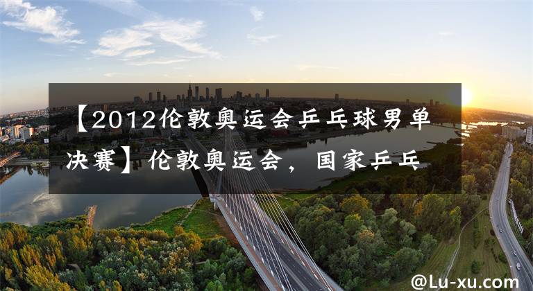 【2012伦敦奥运会乒乓球男单决赛】伦敦奥运会,国家乒乓球单打团体全程只输了一分,这就是大满贯张志克。