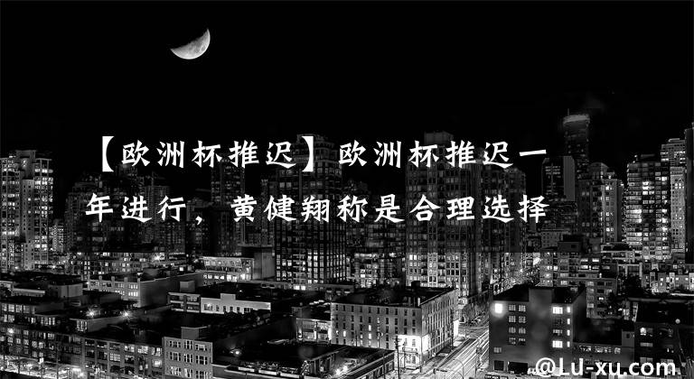 【欧洲杯推迟】欧洲杯推迟一年进行,黄健翔称是合理选择,并就此结果连发三问