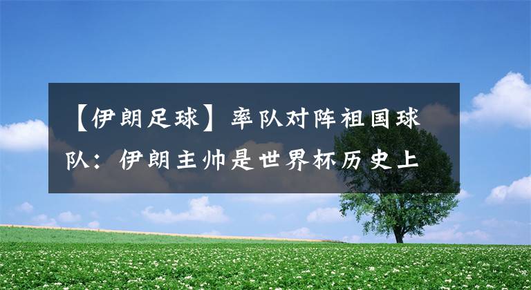 【伊朗足球】率队对阵祖国球队:伊朗主帅是世界杯历史上第19位 取胜仅5次