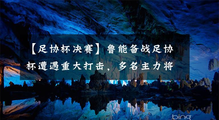 【足协杯决赛】鲁能备战足协杯遭遇重大打击,多名主力将缺席决赛,夺冠前景堪忧