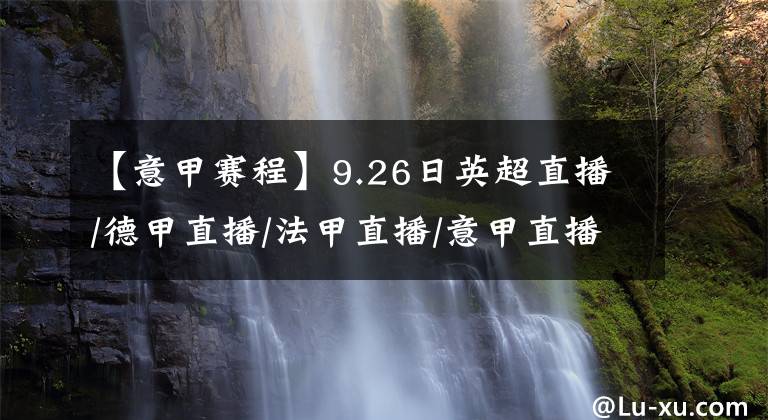 【意甲赛程】9.26日英超直播/德甲直播/法甲直播/意甲直播/西甲直播 赛程