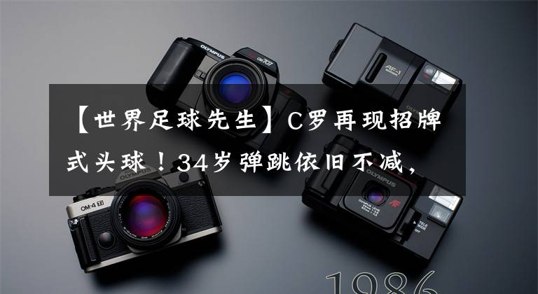 【世界足球先生】C罗再现招牌式头球!34岁弹跳依旧不减,全力以赴拒绝养生足球