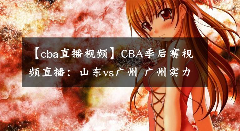 【cba直播视频】CBA季后赛视频直播:山东vs广州 广州实力薄弱,山东队欲晋级!
