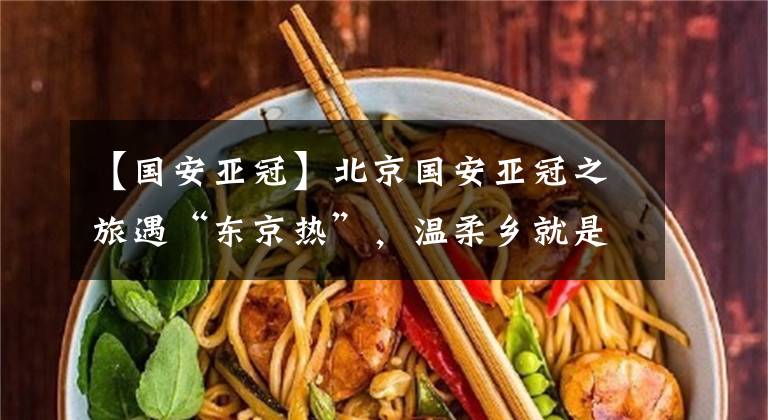 【国安亚冠】北京国安亚冠之旅遇“东京热”,温柔乡就是英雄冢?