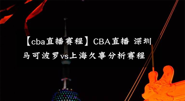 【cba直播赛程】CBA直播 深圳马可波罗vs上海久事分析赛程状况上海队优势前瞻