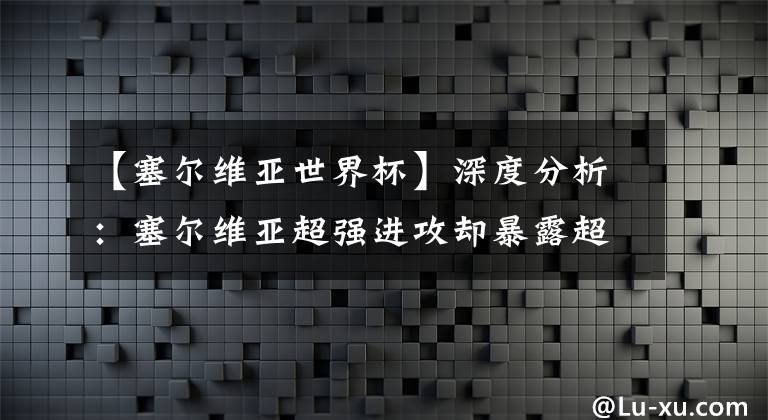 【塞尔维亚世界杯】深度分析：塞尔维亚超强进攻却暴露超大隐患，波波维奇早有准备！