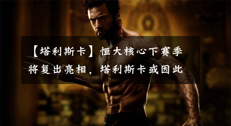 【塔利斯卡】恒大核心下赛季将复出亮相,塔利斯卡或因此难踢主力,沦落为替补