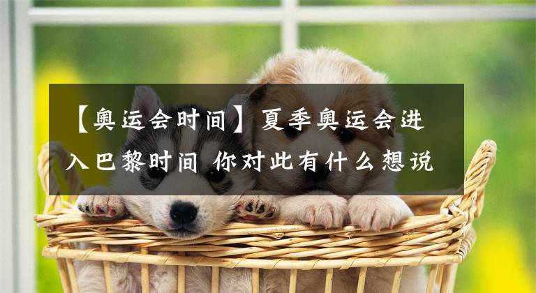 【奥运会时间】夏季奥运会进入巴黎时间 你对此有什么想说？