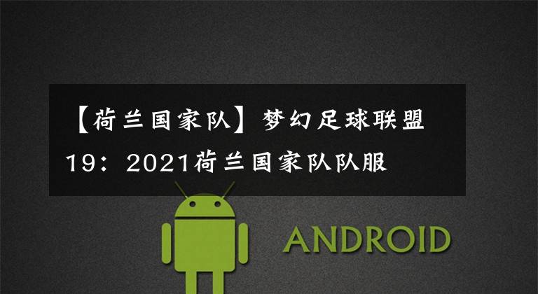 【荷兰国家队】梦幻足球联盟19:2021荷兰国家队队服