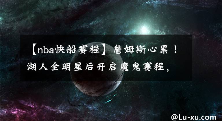 【nba快船赛程】詹姆斯心累!湖人全明星后开启魔鬼赛程,首“战”就是洛城德比!