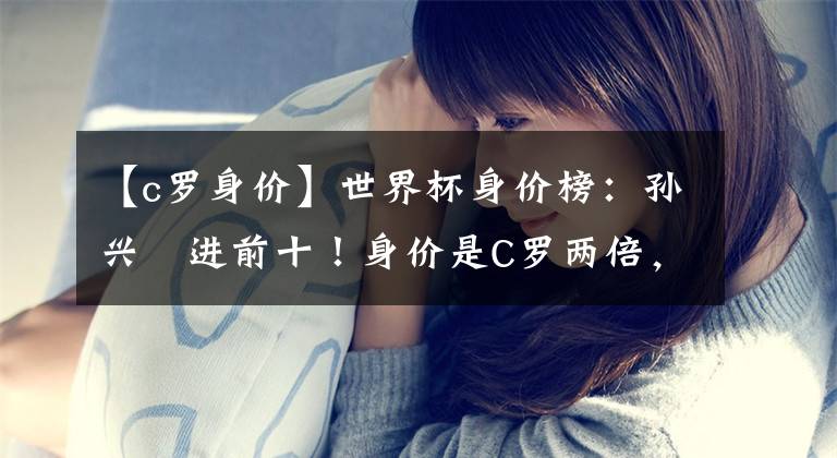 【c罗身价】世界杯身价榜：孙兴慜进前十！身价是C罗两倍，梅西跟博格巴一档