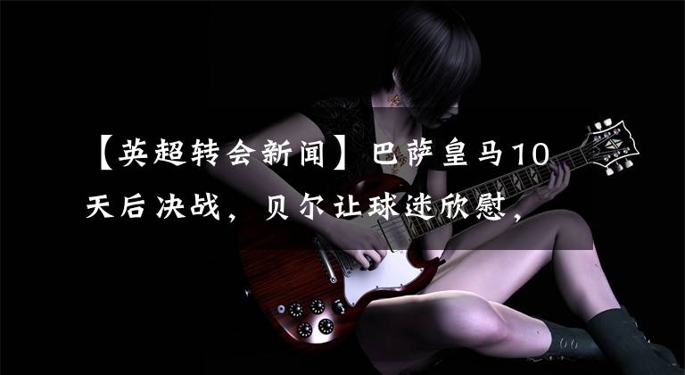 【英超转会新闻】巴萨皇马10天后决战，贝尔让球迷欣慰，瓜迪奥拉束手无策