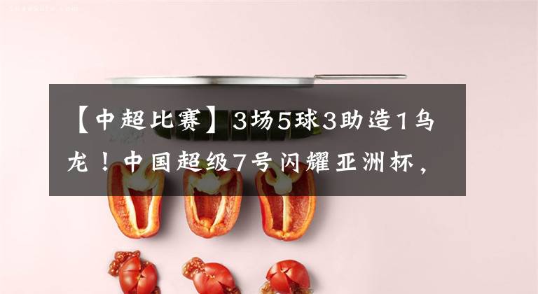 【中超比赛】3场5球3助造1乌龙!中国超级7号闪耀亚洲杯,一人就可颠覆比赛!