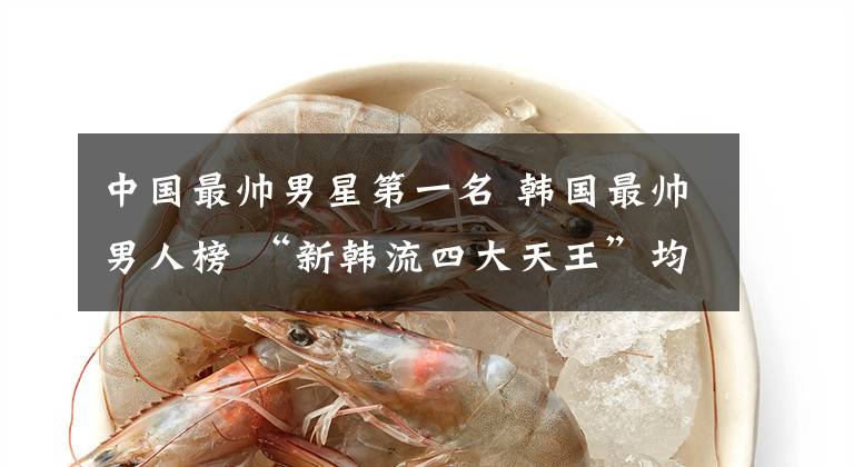 中国最帅男星第一名 韩国最帅男人榜 “新韩流四大天王”均前十
