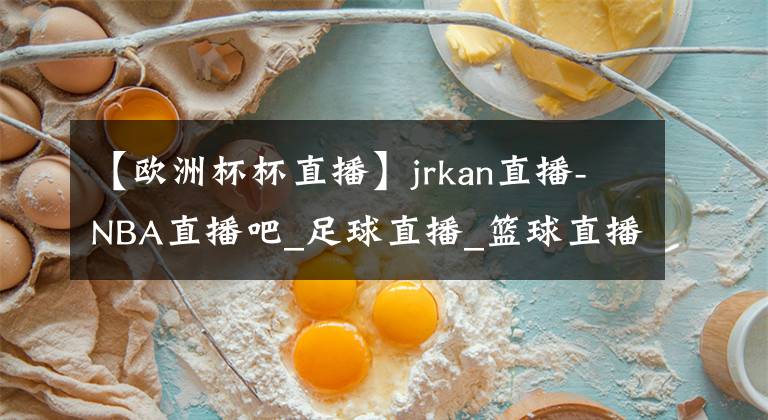 【欧洲杯杯直播】jrkan直播-NBA直播吧_足球直播_篮球直播_英超直播_欧洲杯直播-80直播网