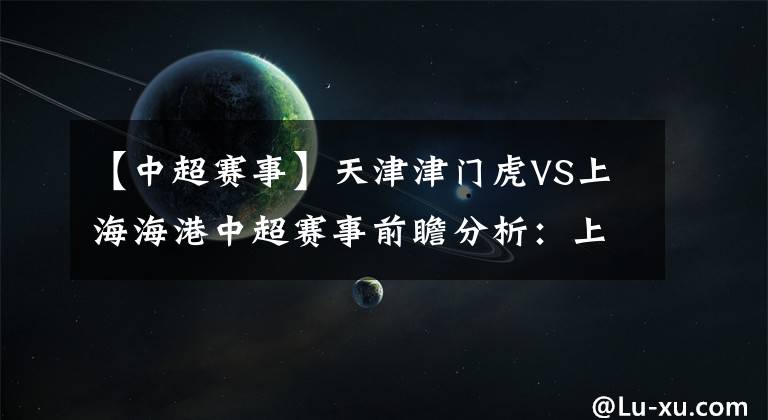 【中超赛事】天津津门虎VS上海海港中超赛事前瞻分析：上海海港有望轻松取胜