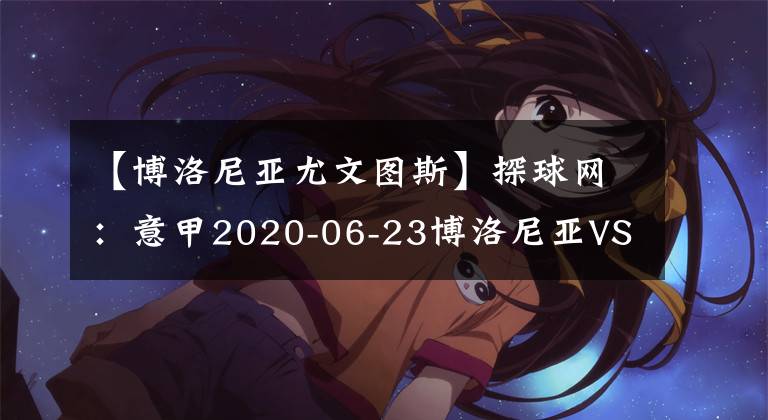 【博洛尼亚尤文图斯】探球网:意甲2020-06-23博洛尼亚VS尤文图斯分析