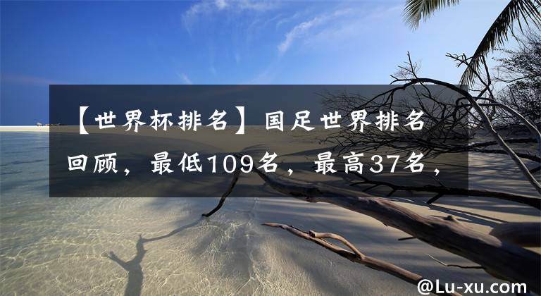 【世界杯排名】国足世界排名回顾，最低109名，最高37名，最新排名已经出炉