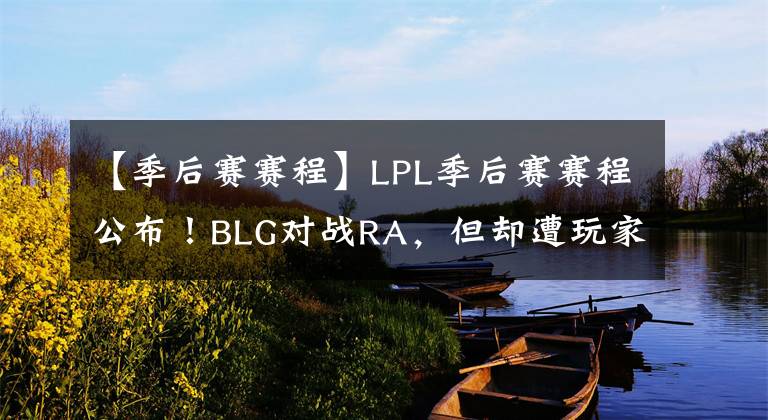 【季后赛赛程】LPL季后赛赛程公布！BLG对战RA，但却遭玩家留言“希望一轮游”