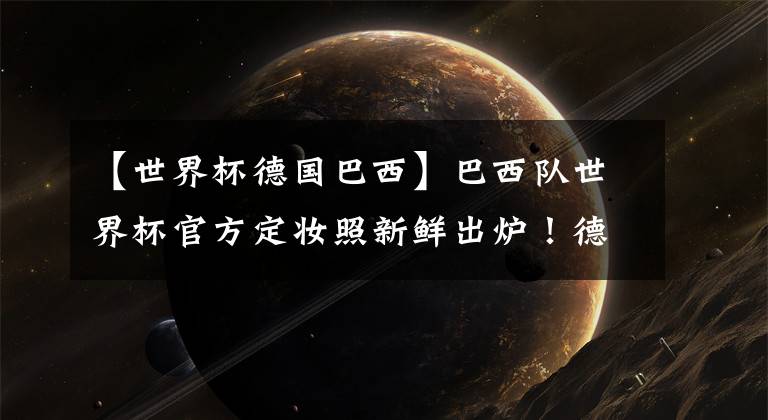 【世界杯德国巴西】巴西队世界杯官方定妆照新鲜出炉!德国等5队待更新!