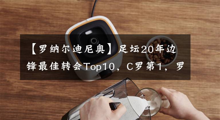 【罗纳尔迪尼奥】足坛20年边锋最佳转会Top10,C罗第1,罗本第2,阿扎尔第5