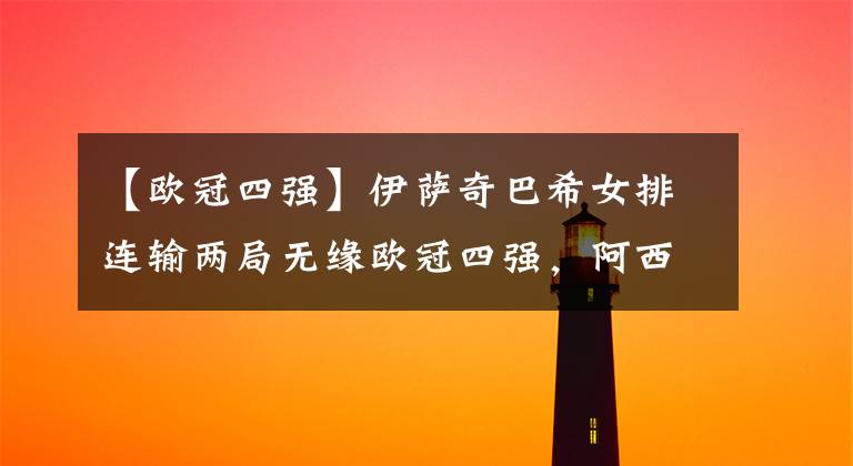 【欧冠四强】伊萨奇巴希女排连输两局无缘欧冠四强,阿西奇奥女排争夺决赛权