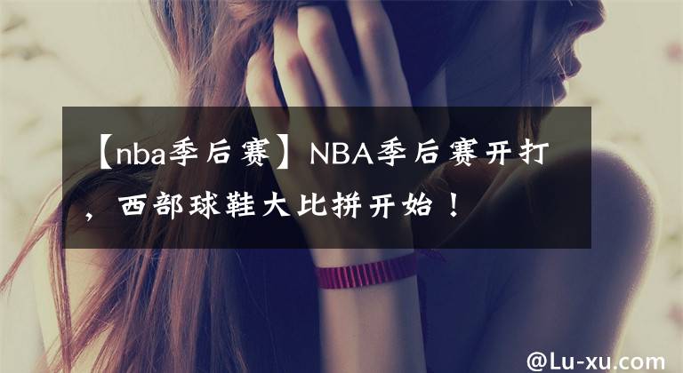 【nba季后赛】NBA季后赛开打,西部球鞋大比拼开始!