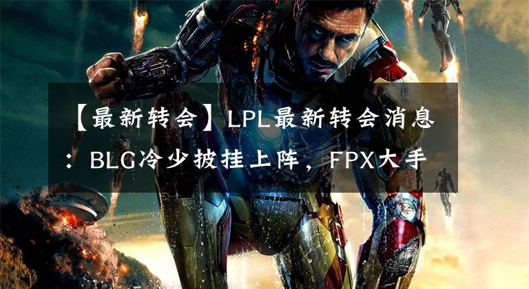 【最新转会】LPL最新转会消息:BLG冷少披挂上阵,FPX大手笔签下新韩援!