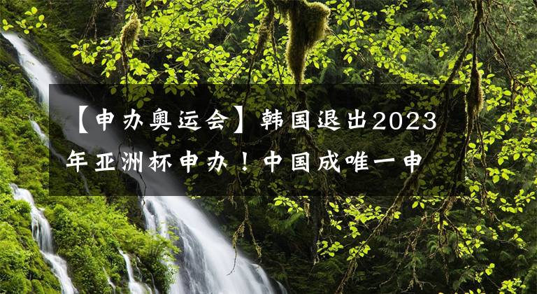 【申办奥运会】韩国退出2023年亚洲杯申办!中国成唯一申办国!
