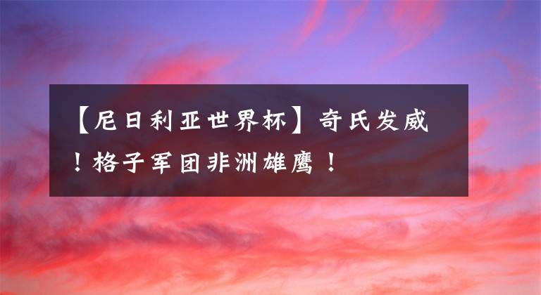 【尼日利亚世界杯】奇氏发威!格子军团非洲雄鹰!