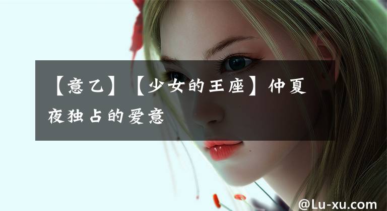【意乙】【少女的王座】仲夏夜独占的爱意