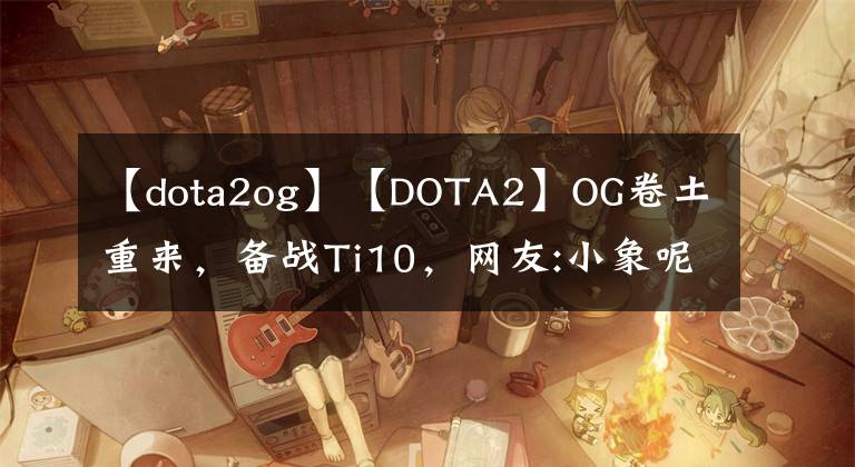 【dota2og】【DOTA2】OG卷土重来，备战Ti10，网友:小象呢？