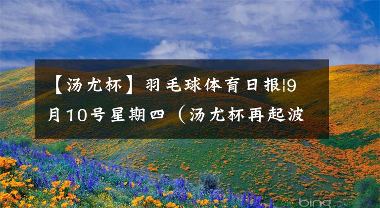 【汤尤杯】羽毛球体育日报|9月10号星期四（汤尤杯再起波澜）