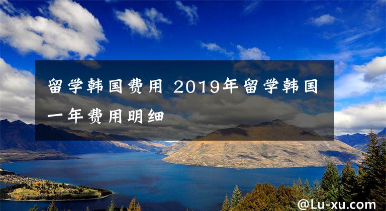 留学韩国费用 2019年留学韩国一年费用明细