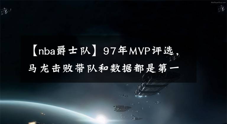 【nba爵士队】97年MVP评选,马龙击败带队和数据都是第一的乔丹,他到底是何表现?