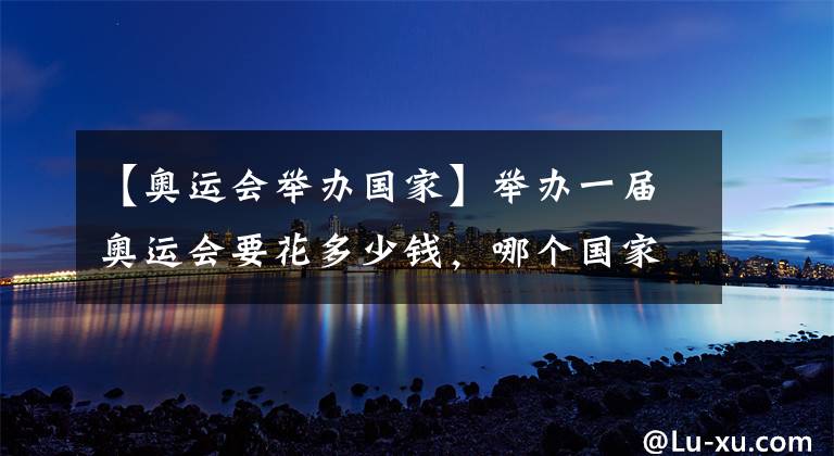 【奥运会举办国家】举办一届奥运会要花多少钱,哪个国家因奥运会亏损最严重?