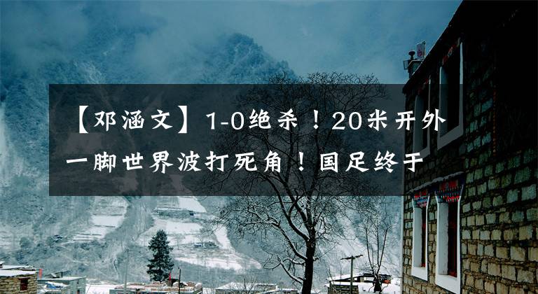 【邓涵文】1-0绝杀!20米开外一脚世界波打死角!国足终于找到王刚的替代者!