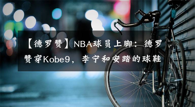 【德罗赞】NBA球员上脚：德罗赞穿Kobe9，李宁和安踏的球鞋都有！
