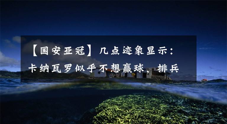 【国安亚冠】几点迹象显示:卡纳瓦罗似乎不想赢球,排兵布阵有故意摆烂的嫌疑
