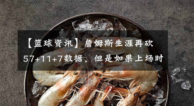 【篮球资讯】詹姆斯生涯再砍57+11+7数据，但是如果上场时间低于35分钟，说不定5连败！