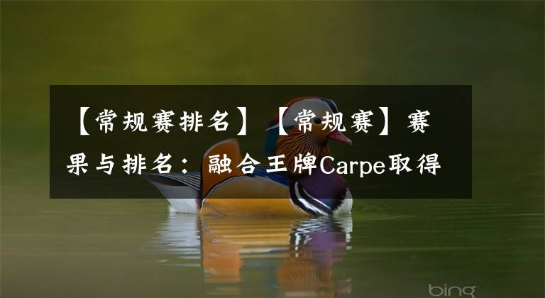 【常规赛排名】【常规赛】赛果与排名:融合王牌Carpe取得万杀奖章 角斗士重整旗鼓拿下两胜