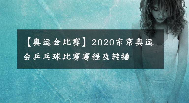 【奥运会比赛】2020东京奥运会乒乓球比赛赛程及转播