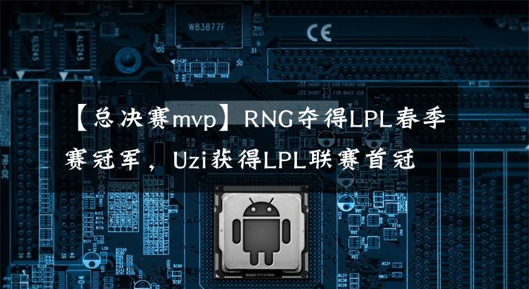 【总决赛mvp】RNG夺得LPL春季赛冠军,Uzi获得LPL联赛首冠,春季赛总决赛MVP实至名归