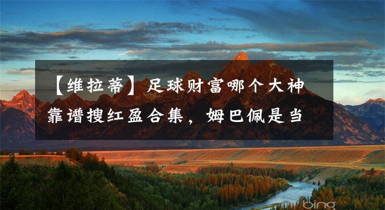 【维拉蒂】足球财富哪个大神靠谱搜红盈合集,姆巴佩是当世最佳,巴黎不能没有维拉蒂