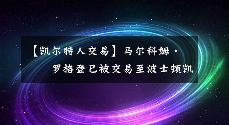 【凯尔特人交易】马尔科姆·布罗格登已被交易至波士顿凯尔特人队