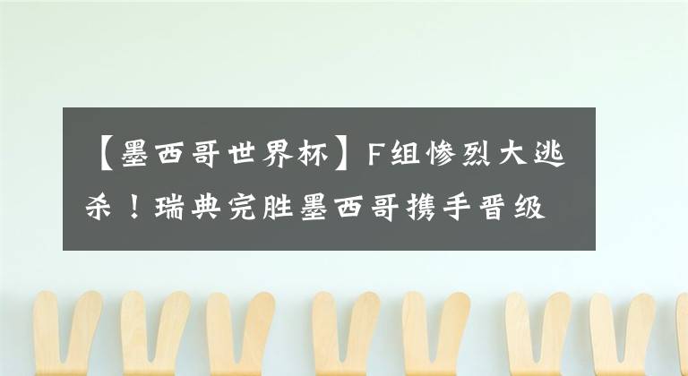 【墨西哥世界杯】F组惨烈大逃杀!瑞典完胜墨西哥携手晋级 卫冕冠军德国陨落!