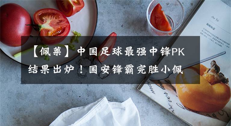 【佩莱】中国足球最强中锋PK结果出炉!国安锋霸完胜小佩莱,一人扛起锋线!